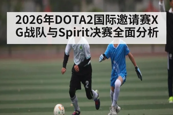 2026年DOTA2国际邀请赛XG战队与Spirit决赛全面分析