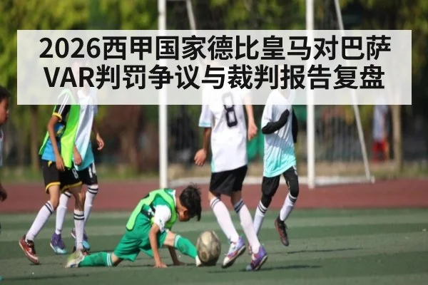 2026西甲国家德比皇马对巴萨VAR判罚争议与裁判报告复盘